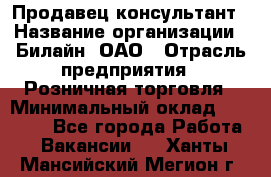 Продавец-консультант › Название организации ­ Билайн, ОАО › Отрасль предприятия ­ Розничная торговля › Минимальный оклад ­ 45 000 - Все города Работа » Вакансии   . Ханты-Мансийский,Мегион г.